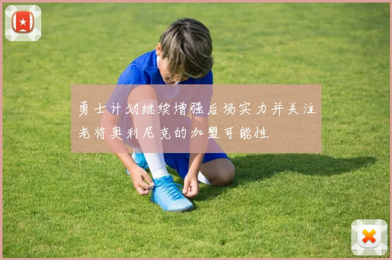 勇士计划继续增强后场实力并关注老将奥利尼克的加盟可能性