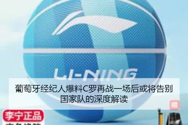葡萄牙经纪人爆料C罗再战一场后或将告别国家队的深度解读