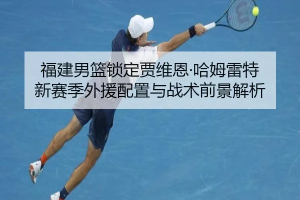 福建男篮锁定贾维恩·哈姆雷特 新赛季外援配置与战术前景解析